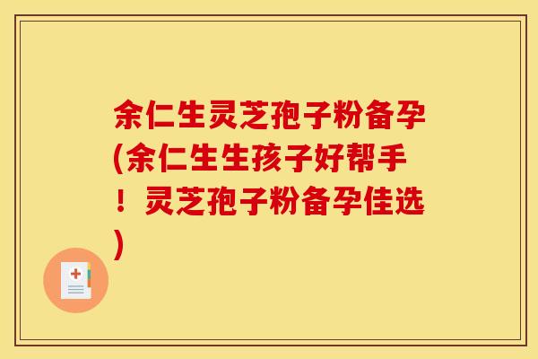 余仁生灵芝孢子粉备孕(余仁生生孩子好帮手！灵芝孢子粉备孕佳选)