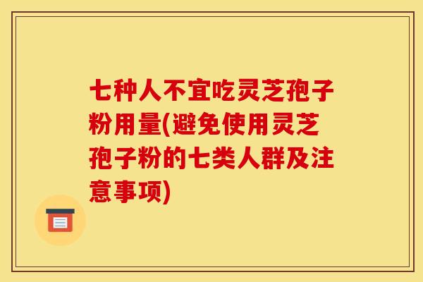 七种人不宜吃灵芝孢子粉用量(避免使用灵芝孢子粉的七类人群及注意事项)