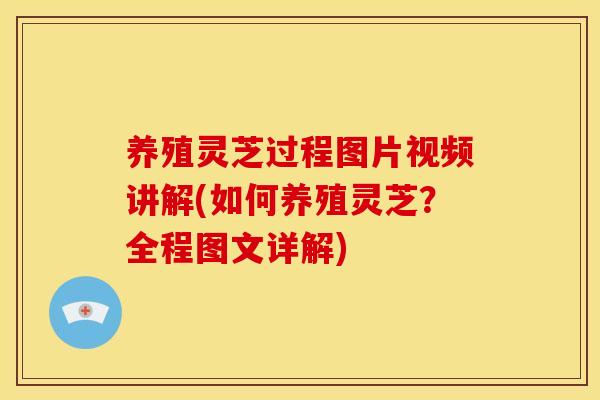 养殖灵芝过程图片视频讲解(如何养殖灵芝？全程图文详解)