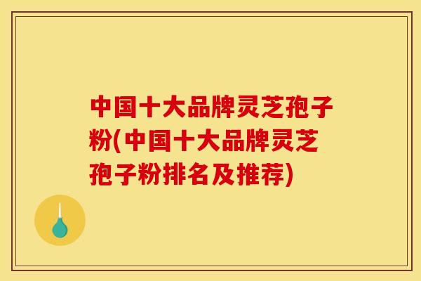 中国十大品牌灵芝孢子粉(中国十大品牌灵芝孢子粉排名及推荐)