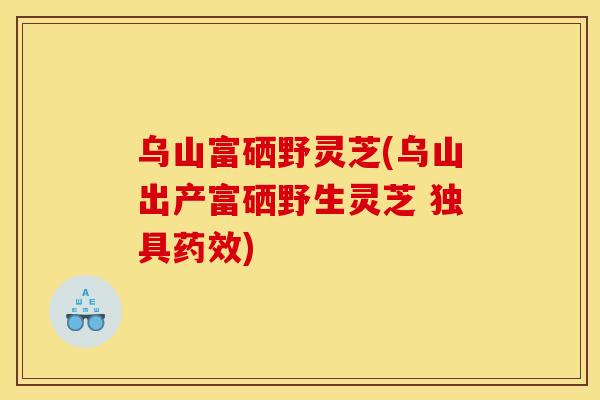 乌山富硒野灵芝(乌山出产富硒野生灵芝 独具药效)