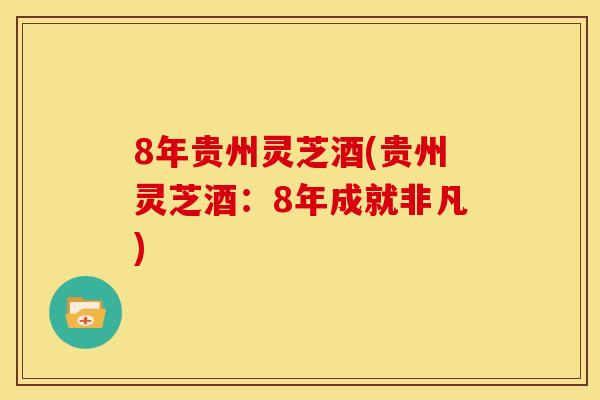 8年贵州灵芝酒(贵州灵芝酒：8年成就非凡)
