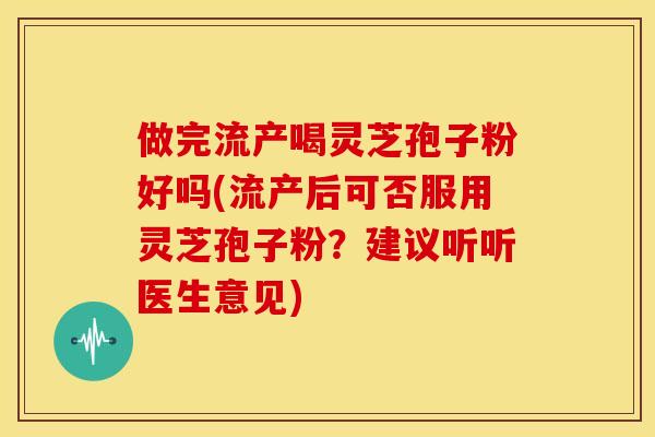 做完流产喝灵芝孢子粉好吗(流产后可否服用灵芝孢子粉？建议听听医生意见)