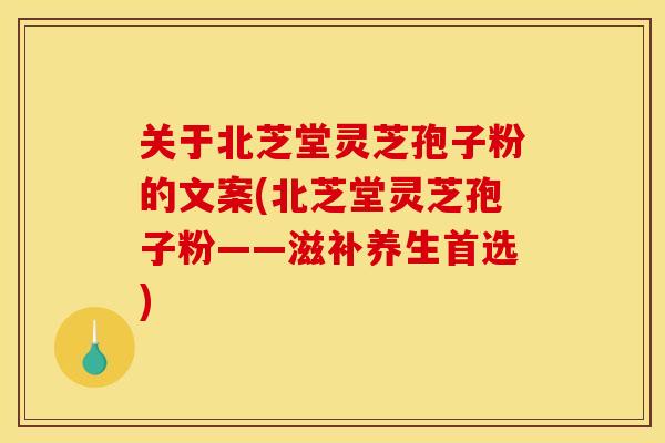 关于北芝堂灵芝孢子粉的文案(北芝堂灵芝孢子粉——滋补养生首选)
