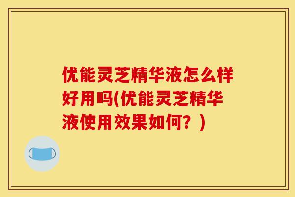 优能灵芝精华液怎么样好用吗(优能灵芝精华液使用效果如何?)