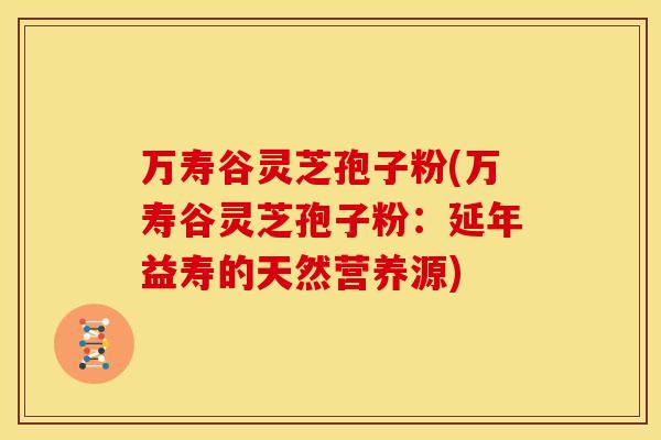 万寿谷灵芝孢子粉(万寿谷灵芝孢子粉:延年益寿的天然营养源)