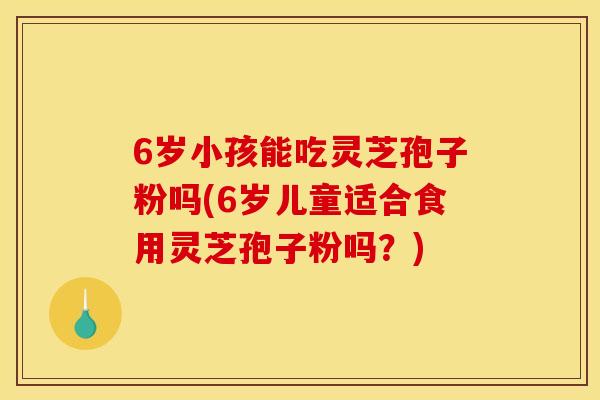 6岁小孩能吃灵芝孢子粉吗(6岁儿童适合食用灵芝孢子粉吗?)