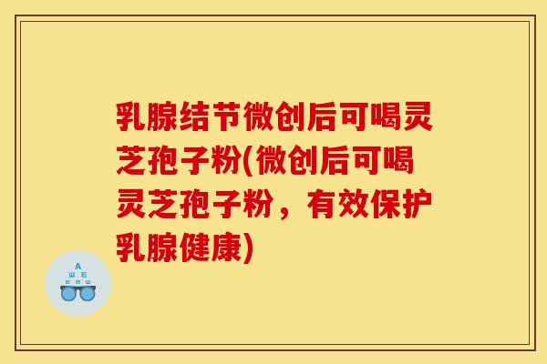 乳腺结节微创后可喝灵芝孢子粉(微创后可喝灵芝孢子粉，有效保护乳腺健康)