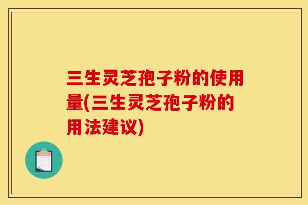 三生灵芝孢子粉的使用量(三生灵芝孢子粉的用法建议)