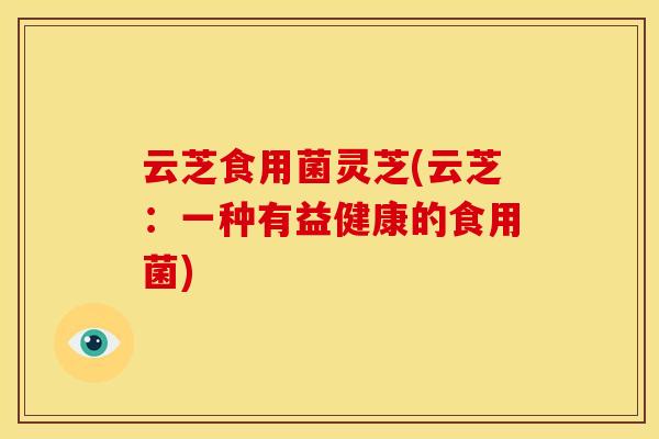 云芝食用菌灵芝(云芝：一种有益健康的食用菌)