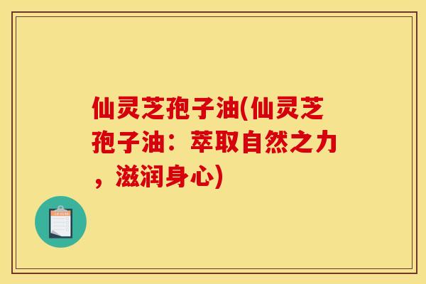 仙灵芝孢子油(仙灵芝孢子油:萃取自然之力,滋润身心)