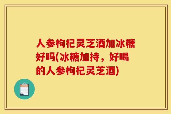 人参枸杞灵芝酒加冰糖好吗(冰糖加持，好喝的人参枸杞灵芝酒)