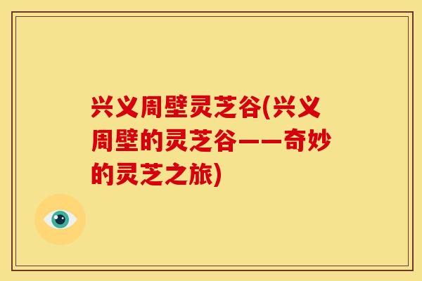 兴义周壁灵芝谷(兴义周壁的灵芝谷——奇妙的灵芝之旅)