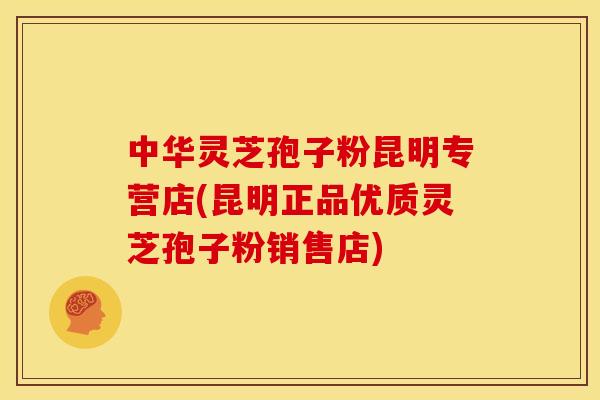 中华灵芝孢子粉昆明专营店(昆明正品优质灵芝孢子粉销售店)