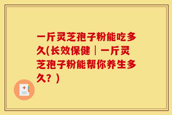 一斤灵芝孢子粉能吃多久(长效保健│一斤灵芝孢子粉能帮你养生多久？)