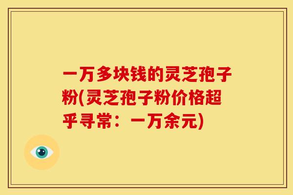 一万多块钱的灵芝孢子粉(灵芝孢子粉价格超乎寻常：一万余元)