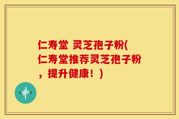 仁寿堂 灵芝孢子粉(仁寿堂推荐灵芝孢子粉,提升健康!)