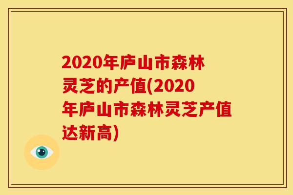 2020年庐山市森林灵芝的产值(2020年庐山市森林灵芝产值达新高)