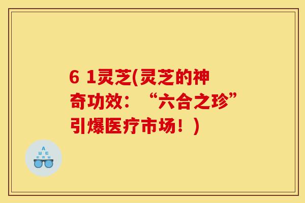 6 1灵芝(灵芝的神奇功效:“六合之珍”引爆医疗市场!)