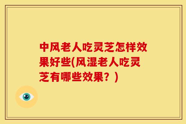 中风老人吃灵芝怎样效果好些(风湿老人吃灵芝有哪些效果？)