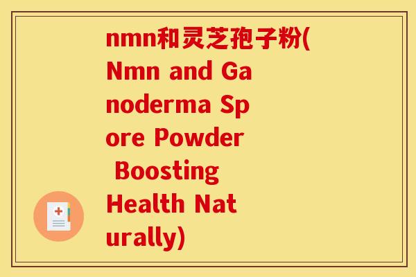 nmn和灵芝孢子粉(Nmn and Ganoderma Spore Powder Boosting Health Naturally)