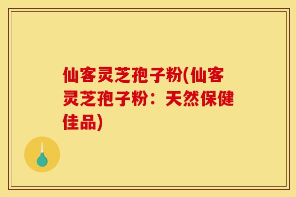 仙客灵芝孢子粉(仙客灵芝孢子粉：天然保健佳品)
