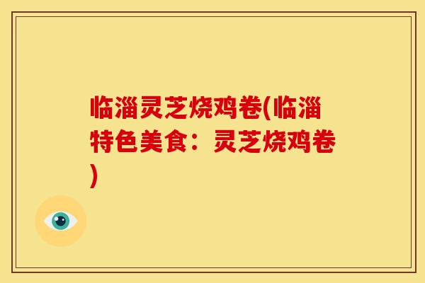 临淄灵芝烧鸡卷(临淄特色美食:灵芝烧鸡卷)