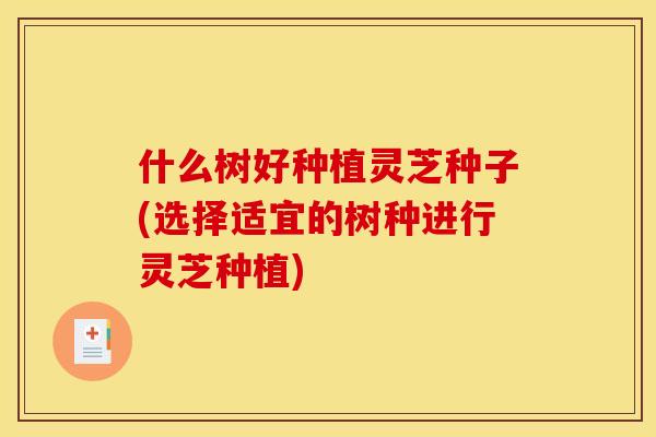 什么树好种植灵芝种子(选择适宜的树种进行灵芝种植)