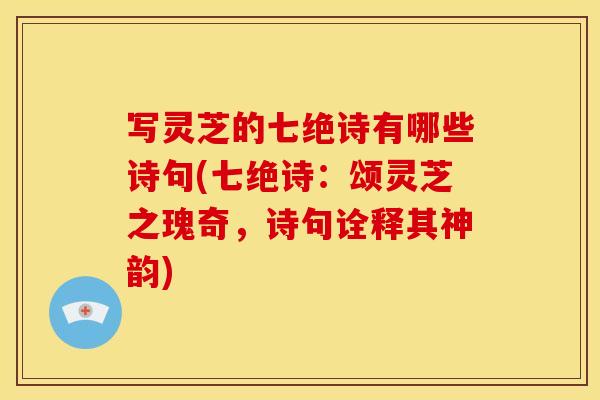 写灵芝的七绝诗有哪些诗句(七绝诗：颂灵芝之瑰奇，诗句诠释其神韵)