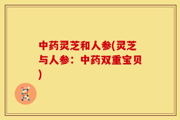 中药灵芝和人参(灵芝与人参:中药双重宝贝)