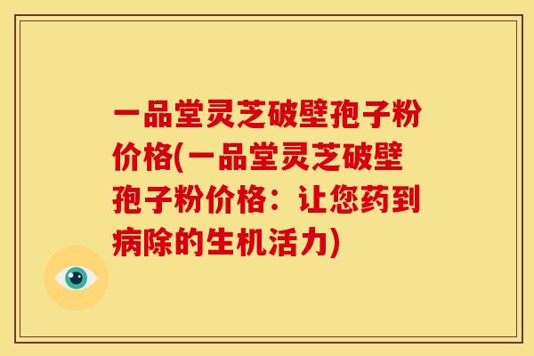 一品堂灵芝破壁孢子粉价格(一品堂灵芝破壁孢子粉价格:让您药到病除的生机活力)