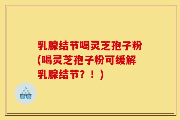 乳腺结节喝灵芝孢子粉(喝灵芝孢子粉可缓解乳腺结节?!)