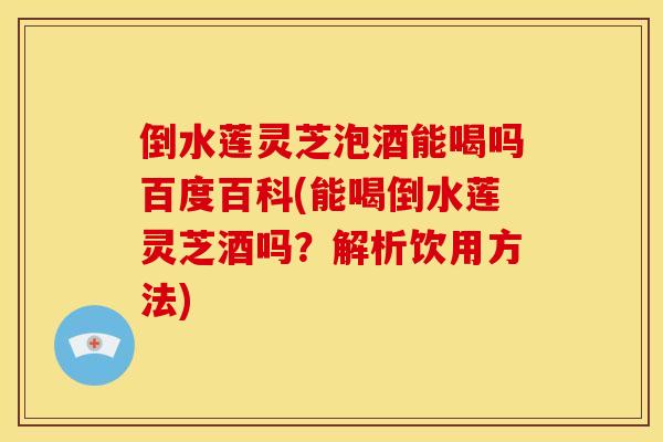 倒水莲灵芝泡酒能喝吗百度百科(能喝倒水莲灵芝酒吗？解析饮用方法)
