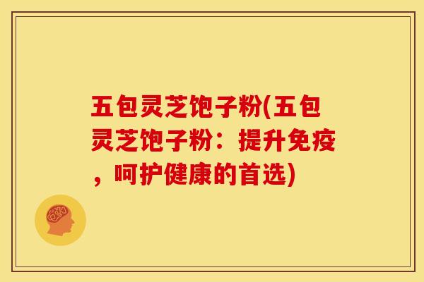 五包灵芝饱子粉(五包灵芝饱子粉:提升免疫,呵护健康的首选)