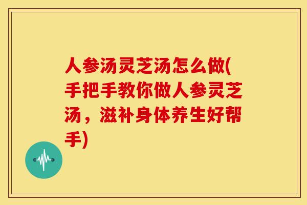 人参汤灵芝汤怎么做(手把手教你做人参灵芝汤,滋补身体养生好帮手)