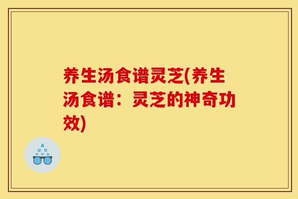 养生汤食谱灵芝(养生汤食谱:灵芝的神奇功效)