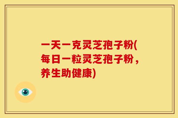 一天一克灵芝孢子粉(每日一粒灵芝孢子粉，养生助健康)