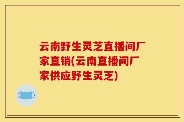 云南野生灵芝直播间厂家直销(云南直播间厂家供应野生灵芝)