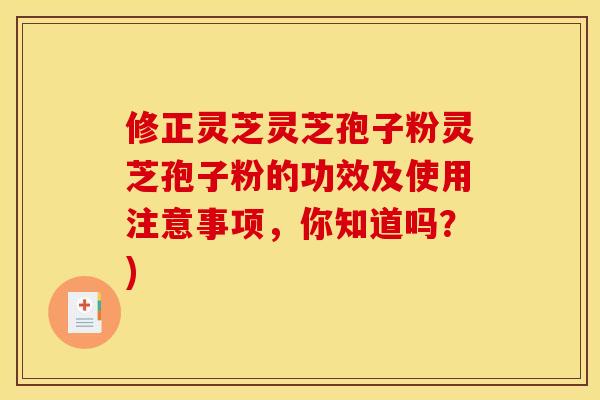 修正灵芝灵芝孢子粉灵芝孢子粉的功效及使用注意事项，你知道吗？)