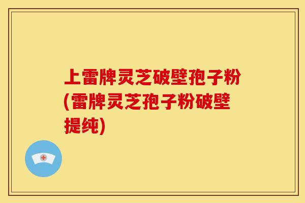 上雷牌灵芝破壁孢子粉(雷牌灵芝孢子粉破壁提纯)