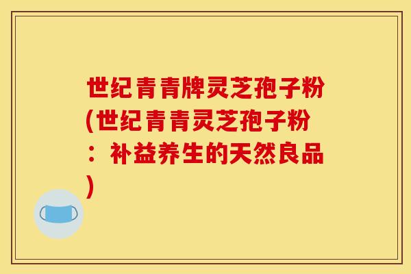 世纪青青牌灵芝孢子粉(世纪青青灵芝孢子粉：补益养生的天然良品)