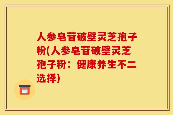 人参皂苷破壁灵芝孢子粉(人参皂苷破壁灵芝孢子粉:健康养生不二选择)