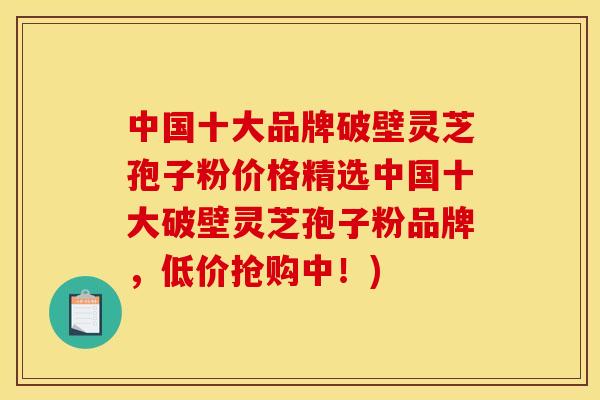 中国十大品牌破壁灵芝孢子粉价格精选中国十大破壁灵芝孢子粉品牌,低价抢购中!)
