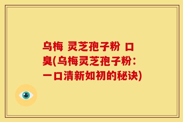 乌梅 灵芝孢子粉 口臭(乌梅灵芝孢子粉:一口清新如初的秘诀)