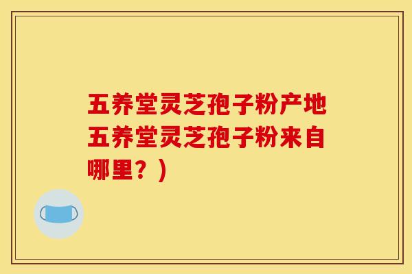 五养堂灵芝孢子粉产地五养堂灵芝孢子粉来自哪里？)
