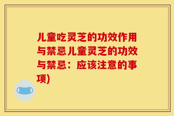 儿童吃灵芝的功效作用与禁忌儿童灵芝的功效与禁忌：应该注意的事项)