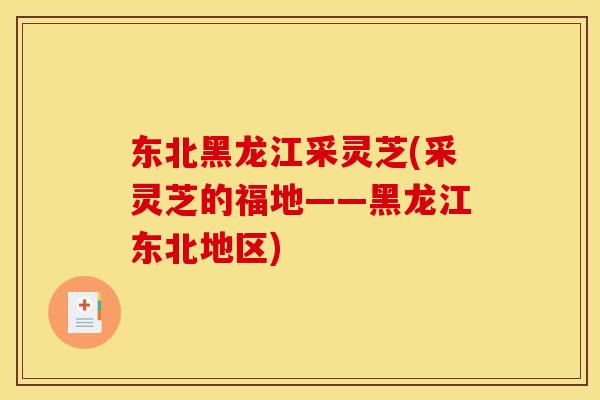 东北黑龙江采灵芝(采灵芝的福地——黑龙江东北地区)