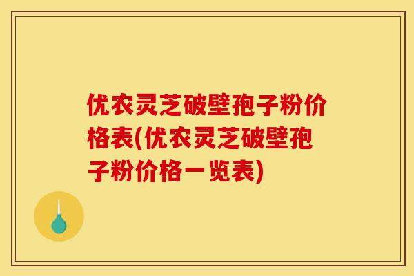 优农灵芝破壁孢子粉价格表(优农灵芝破壁孢子粉价格一览表)