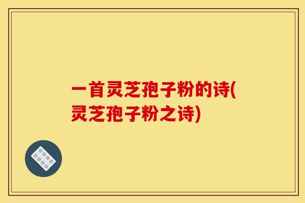 一首灵芝孢子粉的诗(灵芝孢子粉之诗)