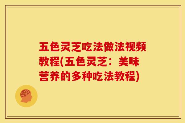 五色灵芝吃法做法视频教程(五色灵芝:美味营养的多种吃法教程)